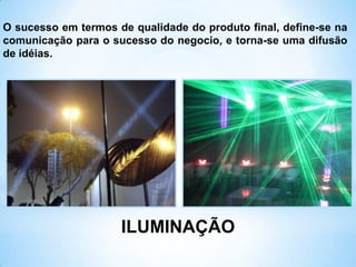ILUMINAÇÃO
O sucesso em termos de qualidade do produto final, define-se na
comunicação para o sucesso do negocio, e torna-se uma difusão
de idéias.
 