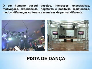 PISTA DE DANÇA
O ser humano possui desejos, interesses, expectativas,
motivações, experiências negativas e positivas, resistências,
medos, diferenças culturais e maneiras de pensar diferente.
 
