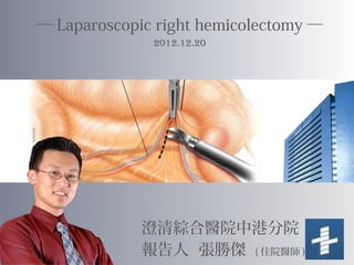 ─ Laparoscopic right hemicolectomy ─
2012.12.20
澄清綜合醫院中港分院
報告人 張勝傑 ( 住院醫師 )
 