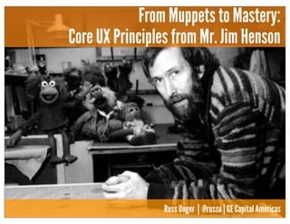 From Muppets to Mastery:
Core UX Principles from Mr. Jim Henson
Russ Unger | @russu | GE Capital Americas
 