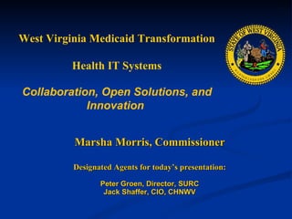 Marsha Morris, Commissioner Designated Agents for today’s presentation: Peter Groen, Director, SURC Jack Shaffer, CIO, CHNWV West Virginia Medicaid Transformation  Health IT Systems   Collaboration, Open Solutions, and Innovation  