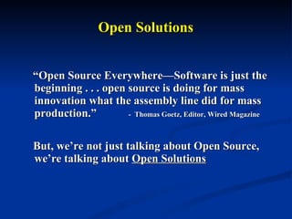 Open Solutions “ Open Source Everywhere—Software is just the beginning . . . open source is doing for mass innovation what the assembly line did for mass production.”    -  Thomas Goetz,   Editor, Wired Magazine But, we’re not just talking about Open Source, we’re talking about  Open Solutions 