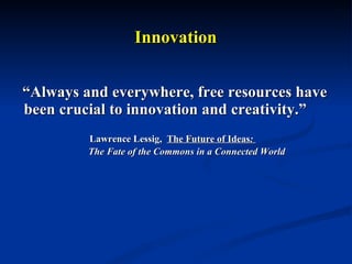 Innovation “ Always and everywhere, free resources have been crucial to innovation and creativity.”  Lawrence Lessig,  The Future of Ideas :  The Fate of the Commons in a Connected World 