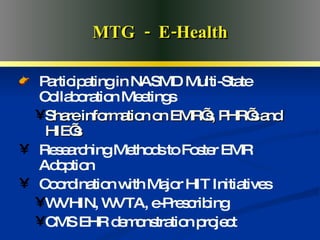 Advanced Medical Home MTG  -  E-Health Participating in NASMD Multi-State Collaboration Meetings Share information on EMR’s, PHR’s and HIE’s Researching Methods to Foster EMR Adoption Coordination with Major HIT Initiatives WVHIN, WVTA, e-Prescribing CMS EHR demonstration project 