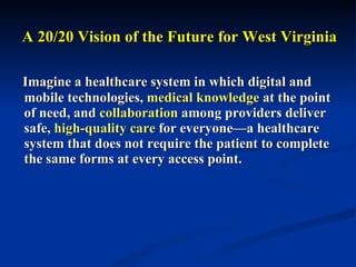 A 20/20 Vision of the Future for West Virginia Imagine a healthcare system in which digital and mobile technologies,  medical knowledge  at the point of need, and  collaboration  among providers deliver safe,  high-quality care  for everyone—a healthcare system that does not require the patient to complete the same forms at every access point.  