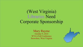 (West Virginia)
Libraries Need
Corporate Sponsorship
Mary Rayme
October 9, 2014
WVLA Fall Conference
Snowshoe, West Virgin...