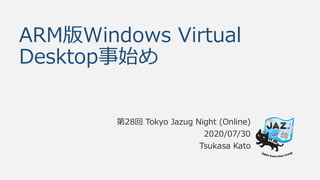 ARM版Windows Virtual
Desktop事始め
第28回 Tokyo Jazug Night (Online)
2020/07/30
Tsukasa Kato
 