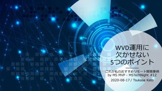 WVD運用に
欠かせない
5つのポイント
これが私のおすすめリモート開発事例
by MS MVP - MSTechNight #12
2020-08-17 / Tsukasa Kato
 