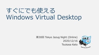 すぐにでも使える
Windows Virtual Desktop
第30回 Tokyo Jazug Night (Online)
2020/12/16
Tsukasa Kato
 