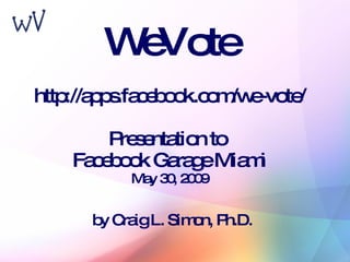 WeVote http://apps.facebook.com/we-vote/ Presentation to  Facebook Garage Miami May 30, 2009 by Craig L. Simon, Ph.D. 