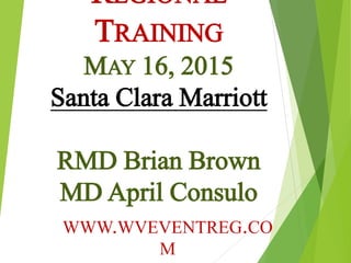 REGIONAL
TRAINING
MAY 16, 2015
Santa Clara Marriott
RMD Brian Brown
MD April Consulo
WWW.WVEVENTREG.CO
M
 