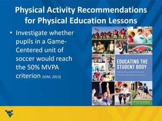 Physical Activity Recommendations
for Physical Education Lessons
• Investigate whether
pupils in a Game-
Centered unit of
soccer would reach
the 50% MVPA
criterion (IOM, 2013)
 