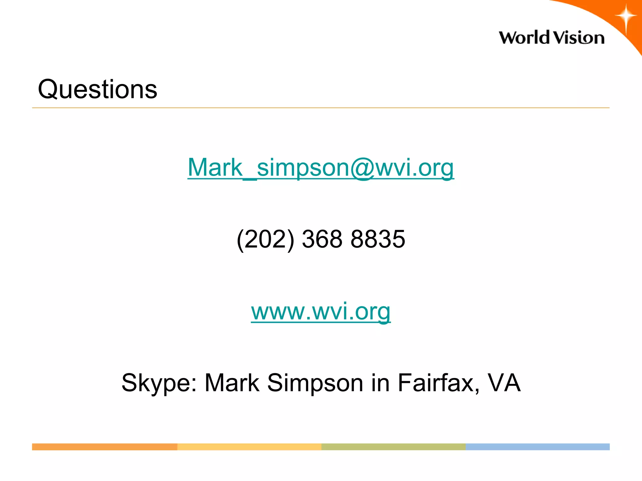 Questions

            Mark_simpson@wvi.org

               (202) 368 8835

                 www.wvi.org

      Skype: Mark Simpson in Fairfax, VA
 