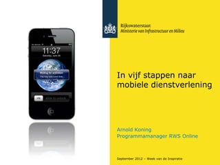In vijf stappen naar
mobiele dienstverlening




Arnold Koning
Programmamanager RWS Online



September 2012 – Week van de Inspiratie
 