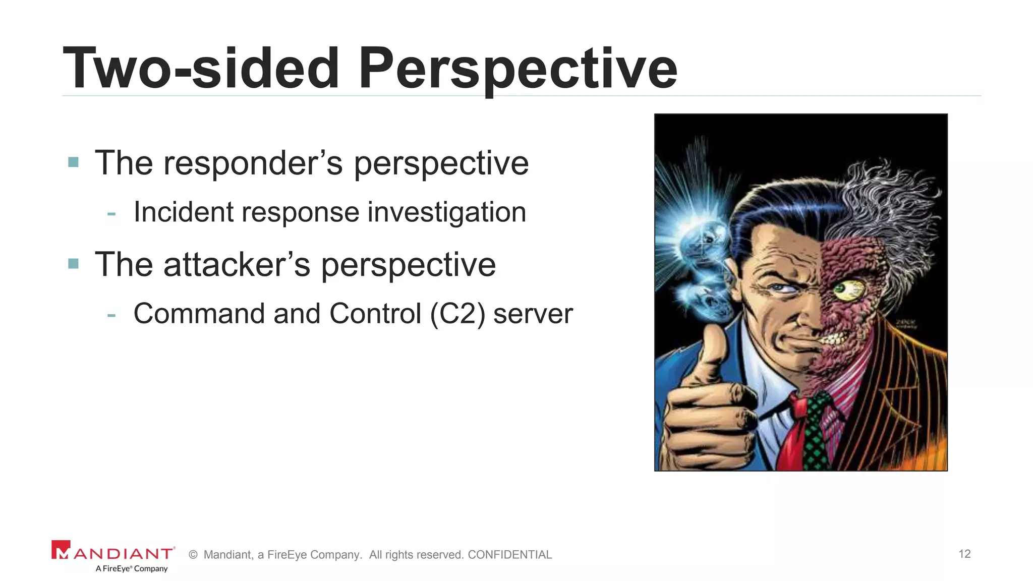 12© Mandiant, a FireEye Company. All rights reserved. CONFIDENTIAL
Two-sided Perspective
 The responder’s perspective
- Incident response investigation
 The attacker’s perspective
- Command and Control (C2) server
 