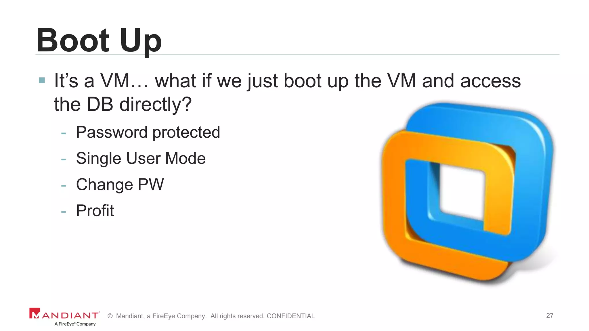 27© Mandiant, a FireEye Company. All rights reserved. CONFIDENTIAL
Boot Up
 It’s a VM… what if we just boot up the VM and access
the DB directly?
- Password protected
- Single User Mode
- Change PW
- Profit
 