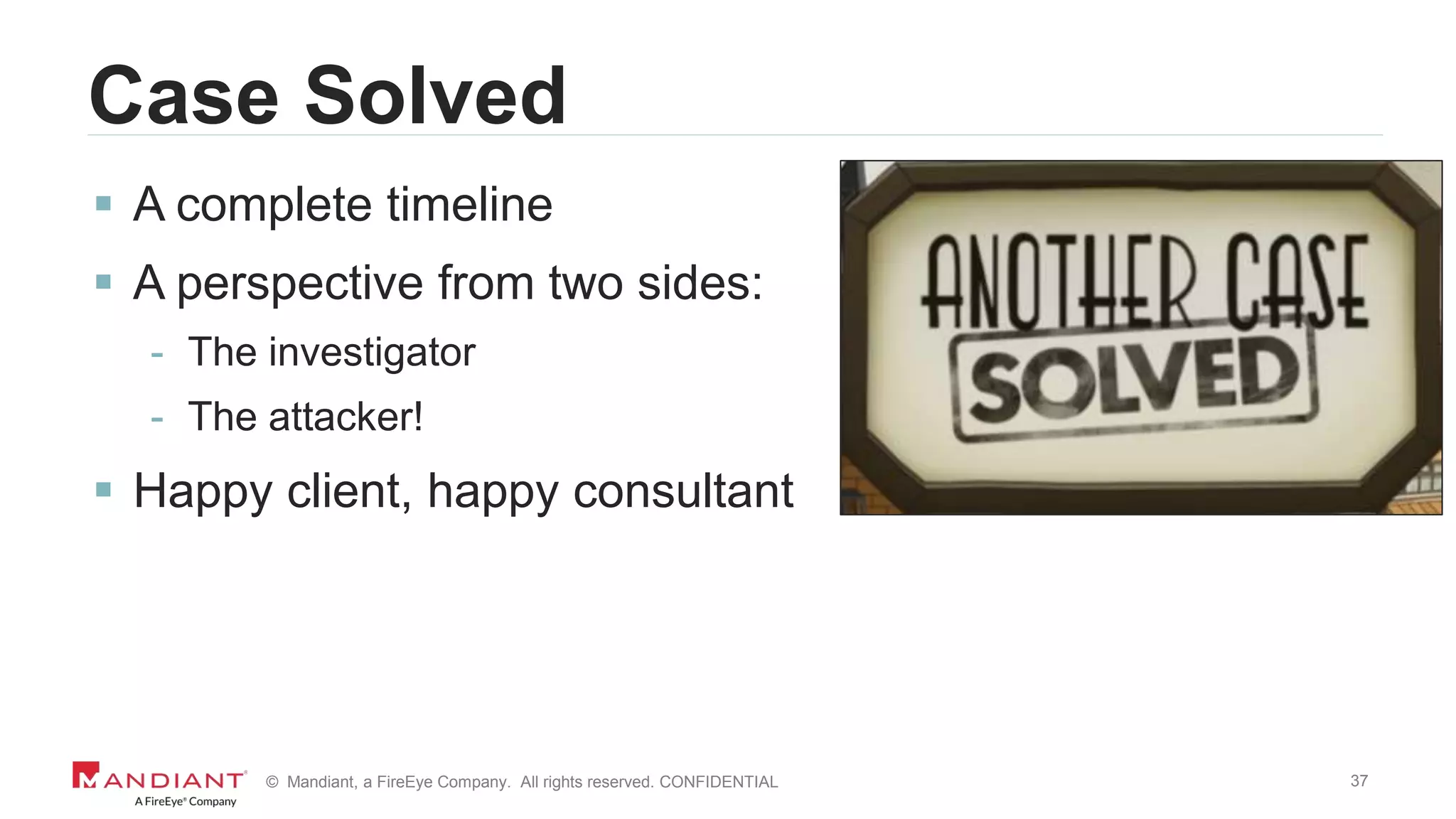 37© Mandiant, a FireEye Company. All rights reserved. CONFIDENTIAL
Case Solved
 A complete timeline
 A perspective from two sides:
- The investigator
- The attacker!
 Happy client, happy consultant
 