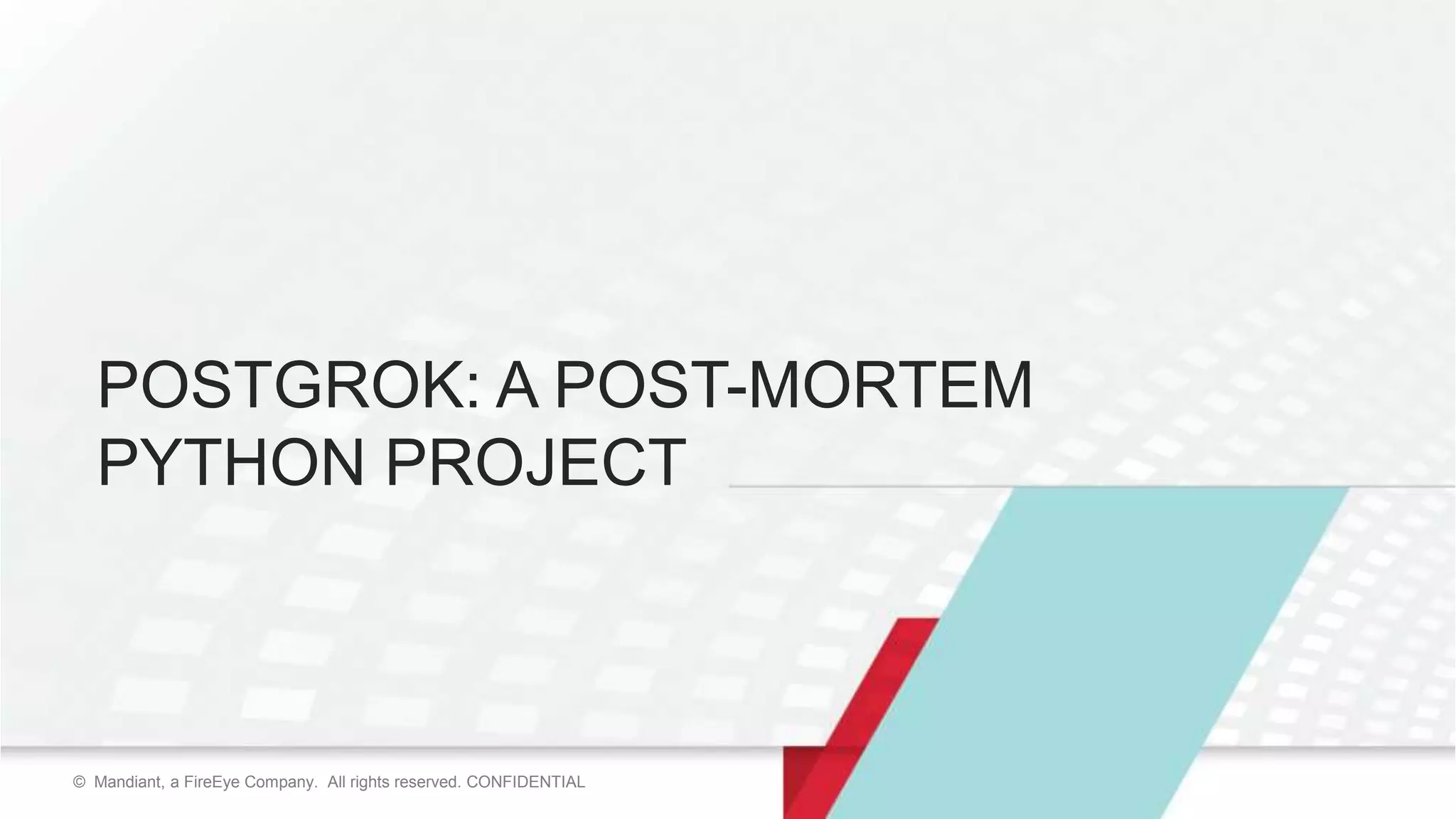 38© Mandiant, a FireEye Company. All rights reserved. CONFIDENTIAL© Mandiant, a FireEye Company. All rights reserved. CONFIDENTIAL
POSTGROK: A POST-MORTEM
PYTHON PROJECT
 