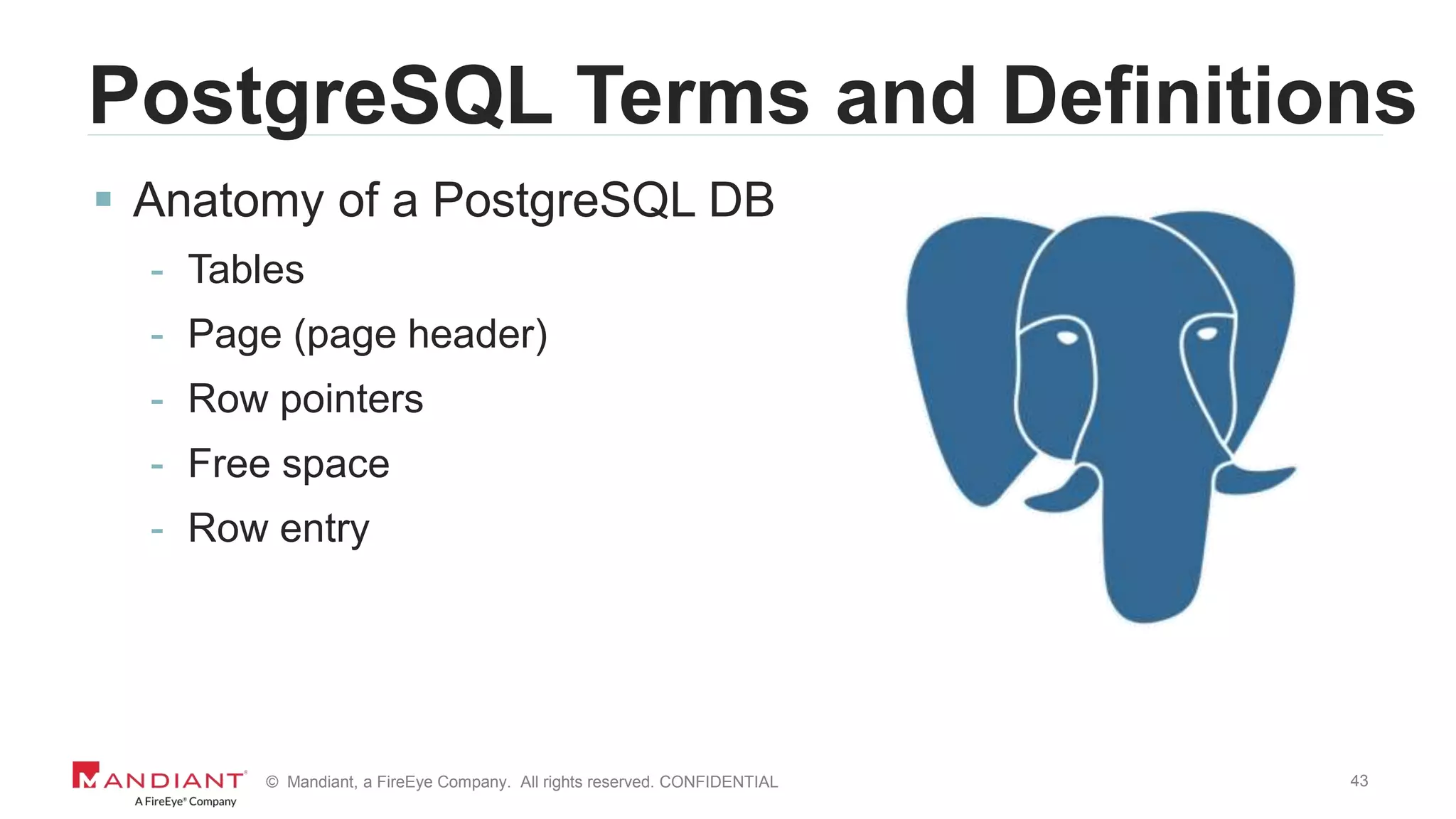 43© Mandiant, a FireEye Company. All rights reserved. CONFIDENTIAL
PostgreSQL Terms and Definitions
 Anatomy of a PostgreSQL DB
- Tables
- Page (page header)
- Row pointers
- Free space
- Row entry
 