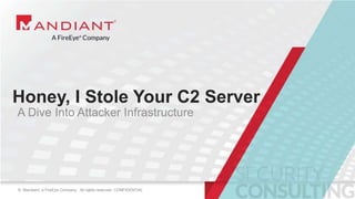 1© Mandiant, a FireEye Company. All rights reserved. CONFIDENTIAL© Mandiant, a FireEye Company. All rights reserved. CONFIDENTIAL
Honey, I Stole Your C2 Server
A Dive Into Attacker Infrastructure
 