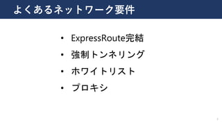 2
• ExpressRoute完結
• 強制トンネリング
• ホワイトリスト
• プロキシ
よくあるネットワーク要件
 