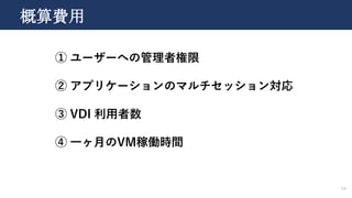 24
概算費用
① ユーザーへの管理者権限
② アプリケーションのマルチセッション対応
③ VDI 利用者数
④ 一ヶ月のVM稼働時間
 