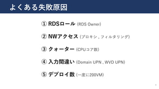 9
よくある失敗原因
① RDSロール (RDS Owner)
② NWアクセス (プロキシ , フィルタリング)
③ クォーター (CPUコア数)
④ 入力間違い (Domain UPN , WVD UPN)
⑤ デプロイ数 (一度に200VM)
 