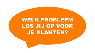 WELK PROBLEEM
LOS JIJ OP VOOR
JE KLANTEN?
 