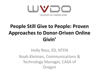 People Still Give to People: Proven
Approaches to Donor-Driven Online
               Givin’
          Holly Ross, ED, NTEN
    Noah Kleiman, Communications &
      Technology Manager, CASA of
                 Oregon
 