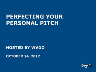 PERFECTING YOUR
PERSONAL PITCH



HOSTED BY WVDO

OCTOBER 24, 2012
 