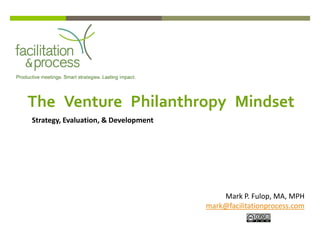 The Venture Philanthropy Mindset
Strategy, Evaluation, & Development




                                          Mark P. Fulop, MA, MPH
                                      mark@facilitationprocess.com
 