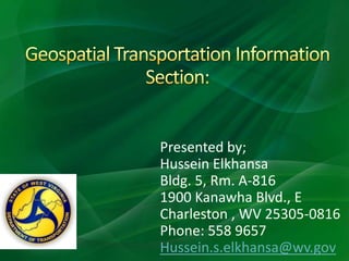 Geospatial Transportation Information Section: Presented by; Hussein Elkhansa  Bldg. 5, Rm. A-816 1900 Kanawha Blvd., E Charleston , WV 25305-0816 Phone: 558 9657 Hussein.s.elkhansa@wv.gov 