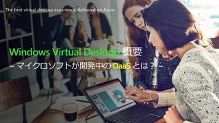 Windows Virtual Desktop 概要
~ マイクロソフトが開発中の DaaS とは？ ~
The best virtual desktop experience, delivered on Azure
 