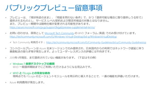 パブリックプレビュー留意事項
https://azure.microsoft.com/ja-jp/support/legal/preview-supplemental-terms/
Microsoft Tech Community
https://techcommunity.microsoft.com/t5/Windows-Virtual-Desktop/bd-p/WindowsVirtualDesktop
https://techcommunity.microsoft.com/t5/Community-Guidelines/bd-p/Community-Guidelinestop
✓ Windows 7 仮想デスクトップの展開
✓ WVD と FSLogix との完全な統合
 