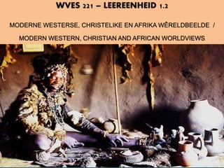 WVES 221 – LEEREENHEID 1.2
MODERNE WESTERSE, CHRISTELIKE EN AFRIKA WÊRELDBEELDE /
MODERN WESTERN, CHRISTIAN AND AFRICAN WORLDVIEWS
Olthuis, Vidal & Heyns – Bl. 1 - 34
 