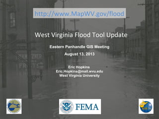 West Virginia Flood Tool Update
Eric Hopkins
Eric.Hopkins@mail.wvu.edu
West Virginia University
Eastern Panhandle GIS Meeting
August 13, 2013
http://www.MapWV.gov/flood
 