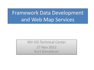 Framework Data Development
   and Web Map Services


     WV GIS Technical Center
         27 Nov 2012
        Kurt Donaldson
 
