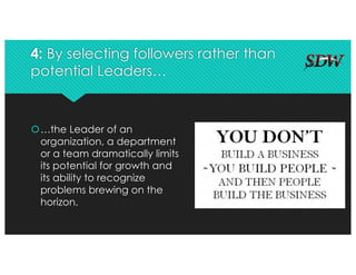 4: By selecting followers rather than
potential Leaders…
š…the Leader of an
organization, a department
or a team dramatically limits
its potential for growth and
its ability to recognize
problems brewing on the
horizon.
 