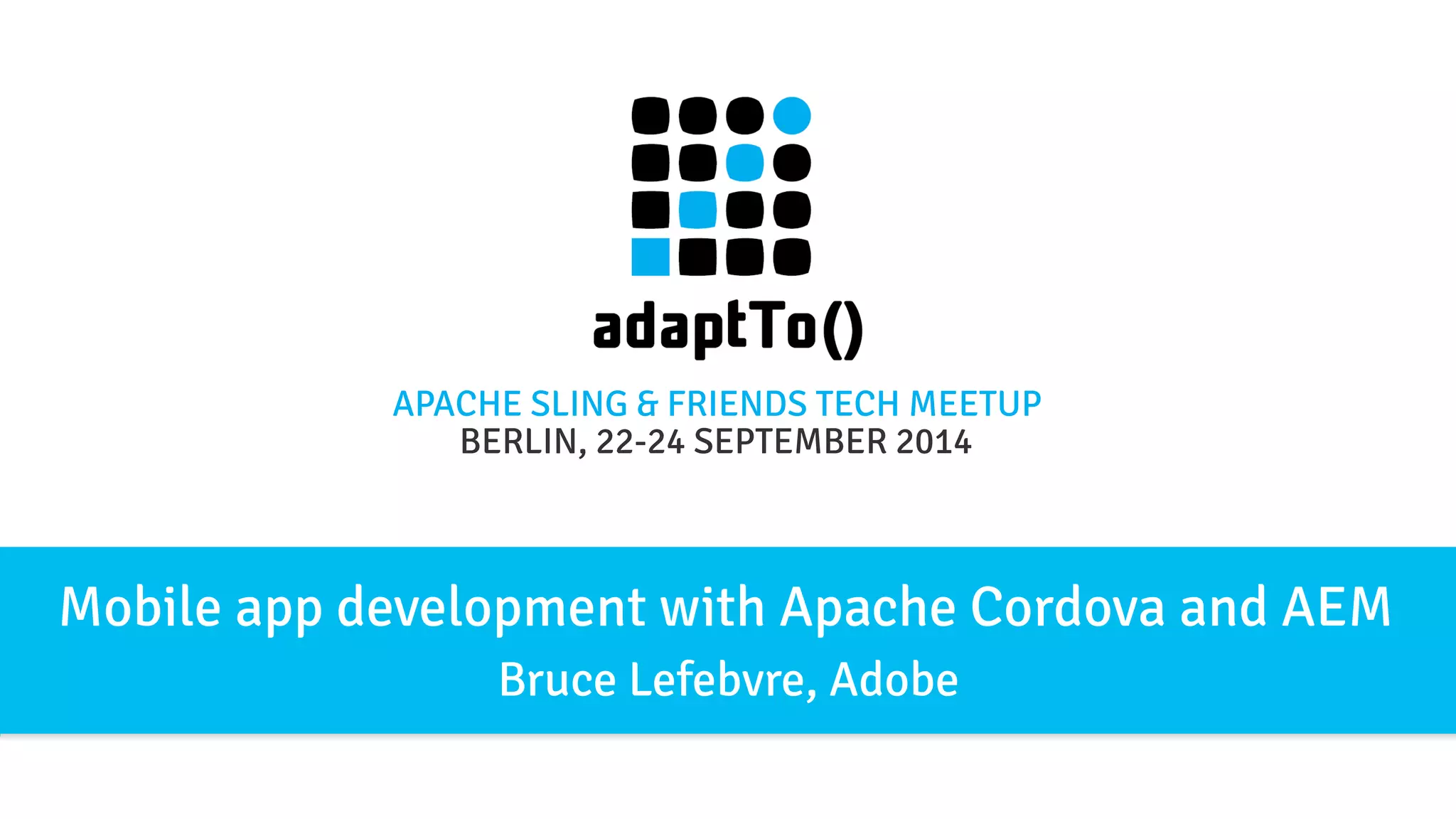 APACHE SLING & FRIENDS TECH MEETUP 
BERLIN, 22-24 S EPTEMBER 2014 
Mobile app development with Apache Cordova and AEM 
Bruce Lefebvre, Adobe 
 