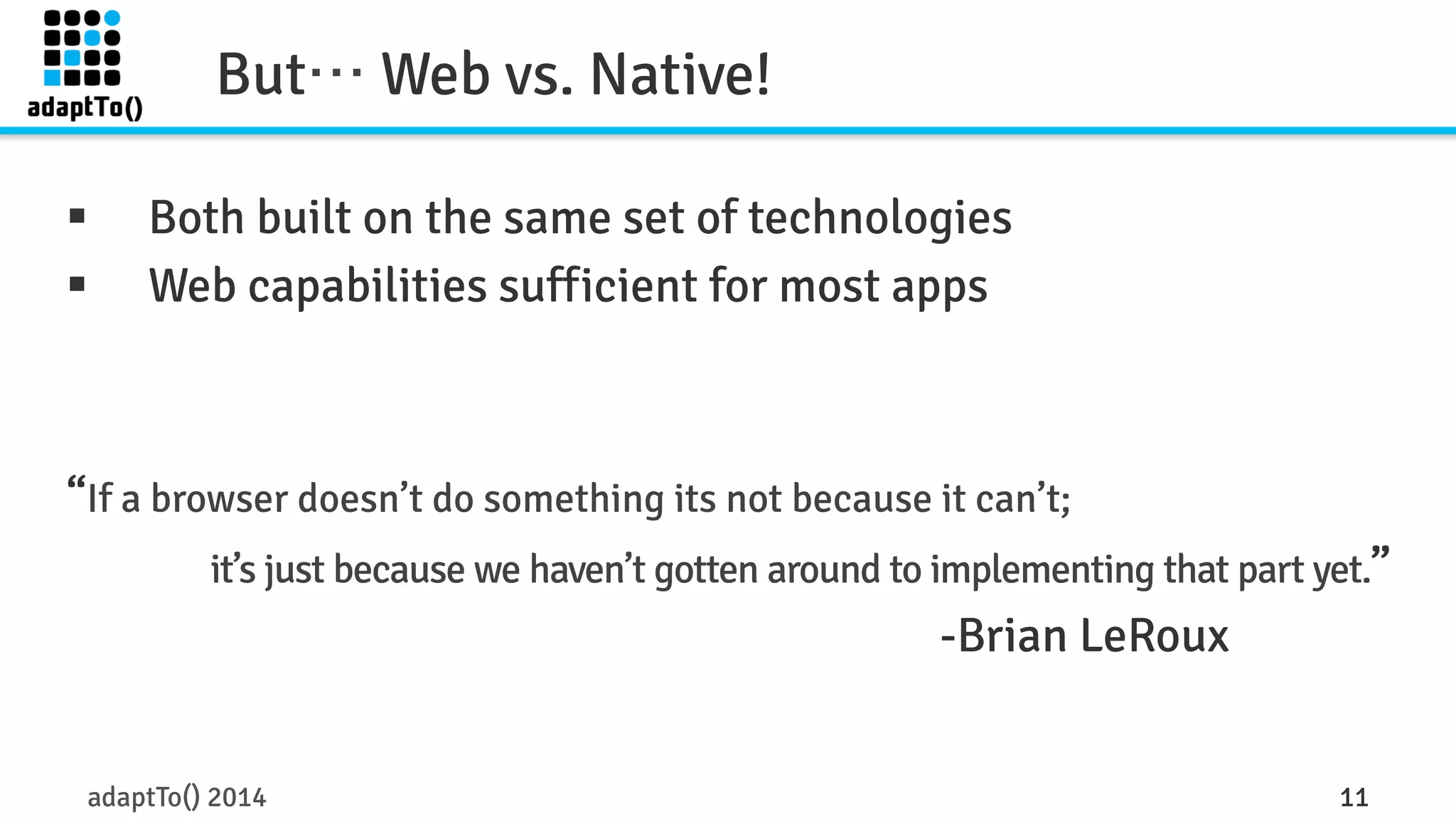 But… Web vs. Native! 
§ Both built on the same set of technologies 
§ Web capabilities sufficient for most apps 
“If a browser doesn’t do something its not because it can’t; 
it’s just because we haven’t gotten around to implementing that part yet.” 
-Brian LeRoux 
adaptTo() 2014 11 
 