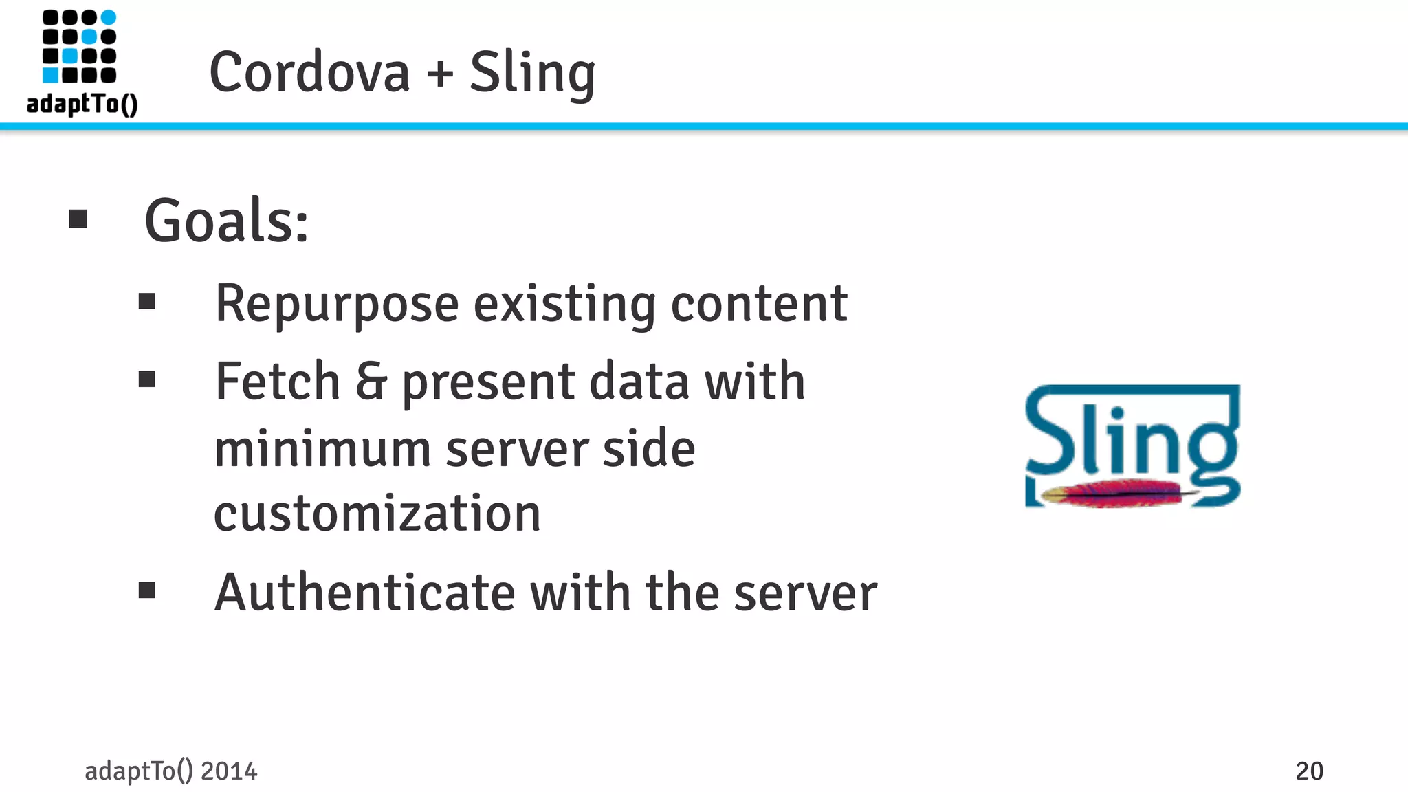 Cordova + Sling 
§ Goals: 
§ Repurpose existing content 
§ Fetch & present data with 
minimum server side 
customization 
§ Authenticate with the server 
adaptTo() 2014 20 
 