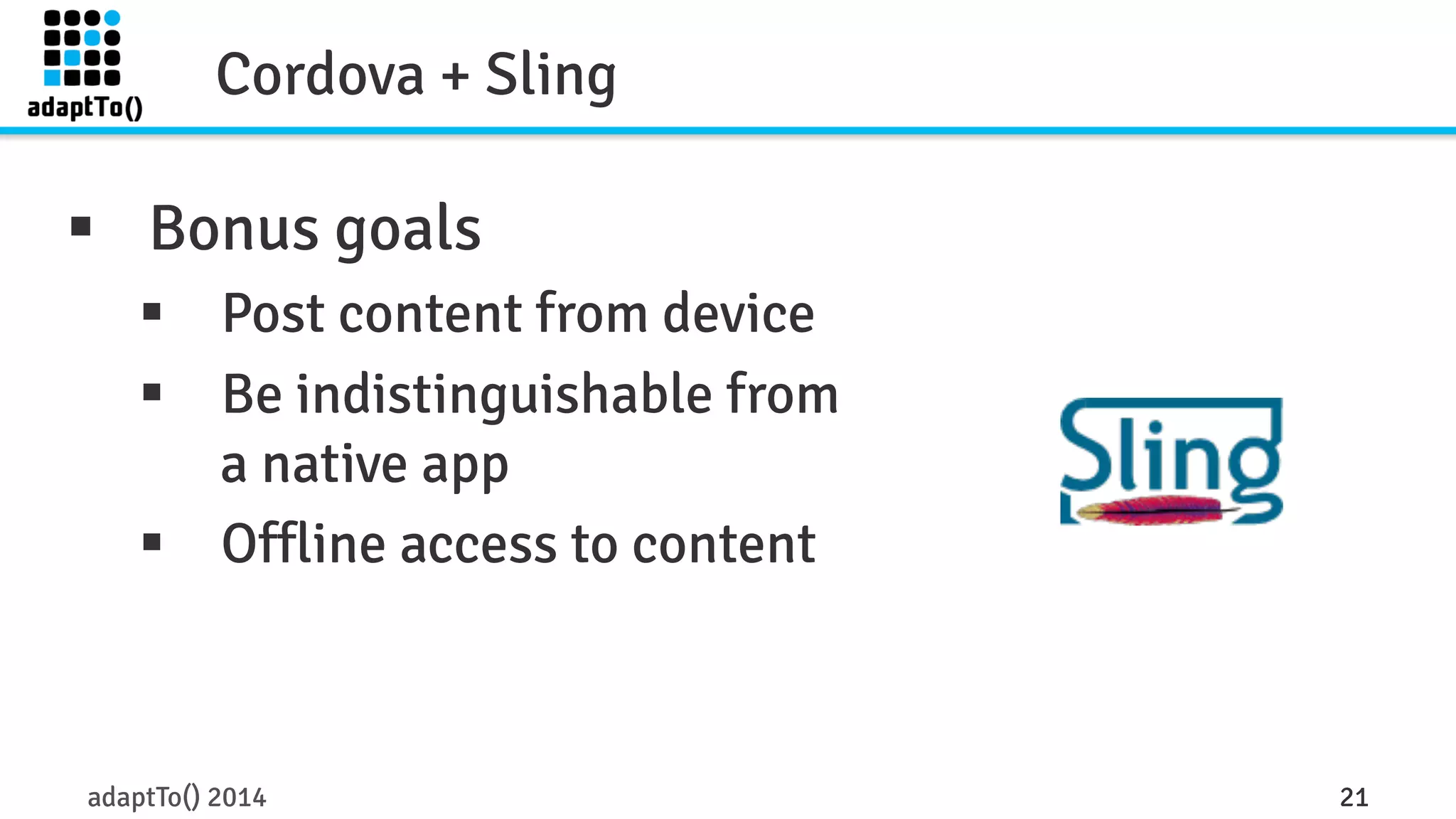 Cordova + Sling 
§ Bonus goals 
§ Post content from device 
§ Be indistinguishable from 
a native app 
§ Offline access to content 
adaptTo() 2014 21 
 