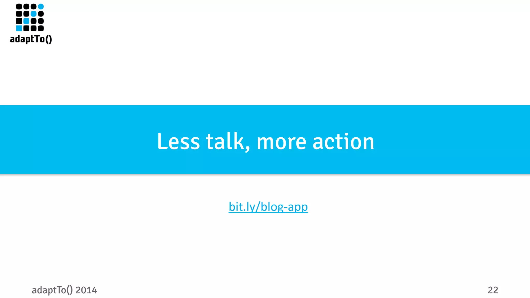 Less talk, more action 
bit.ly/blog-­‐app 
adaptTo() 2014 22 
 