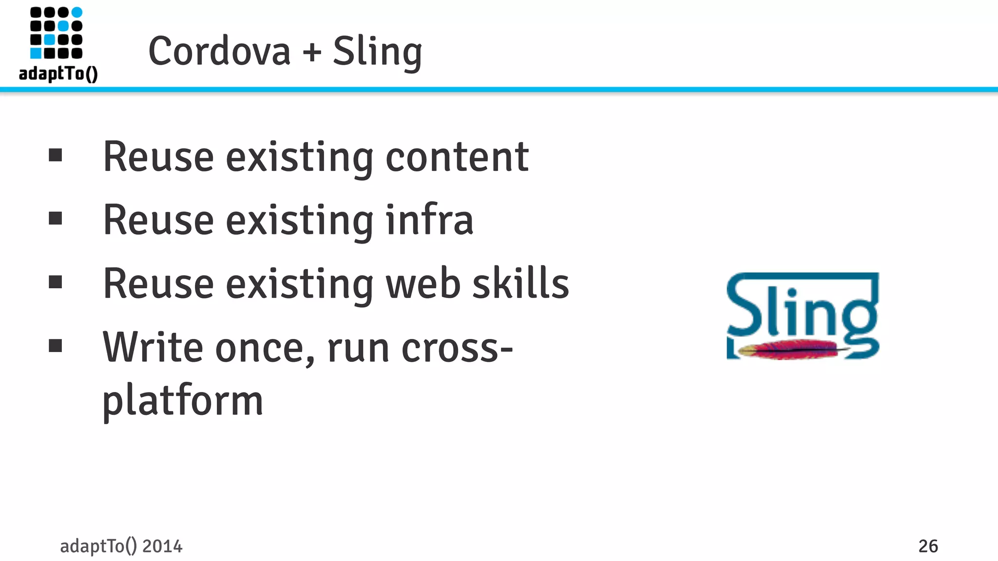 Cordova + Sling 
§ Reuse existing content 
§ Reuse existing infra 
§ Reuse existing web skills 
§ Write once, run cross-platform 
adaptTo() 2014 26 
 
