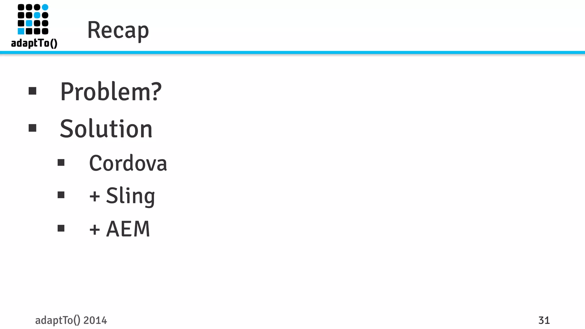 Recap 
§ Problem? 
§ Solution 
§ Cordova 
§ + Sling 
§ + AEM 
adaptTo() 2014 31 
 