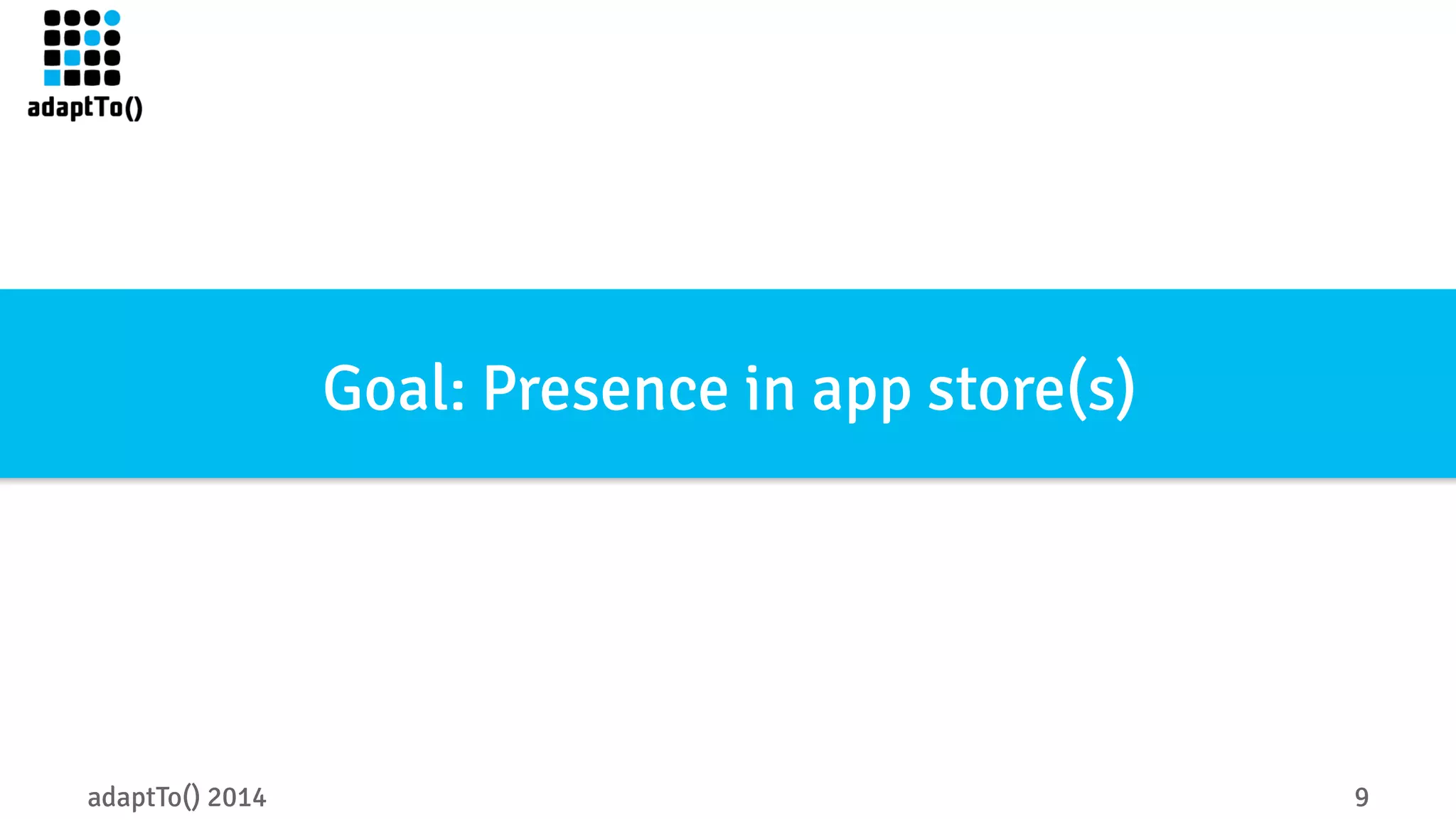 Goal: Presence in app store(s) 
adaptTo() 2014 9 
 