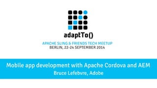 APACHE SLING & FRIENDS TECH MEETUP 
BERLIN, 22-24 S EPTEMBER 2014 
Mobile app development with Apache Cordova and AEM 
Bruce Lefebvre, Adobe 
 