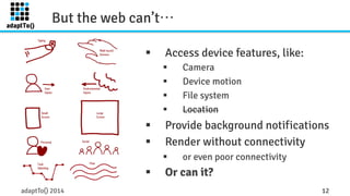 But the web can’t… 
§ Access device features, like: 
§ Camera 
§ Device motion 
§ File system 
§ Location 
§ Provide background notifications 
§ Render without connectivity 
§ or even poor connectivity 
§ Or can it? 
adaptTo() 2014 12 
 