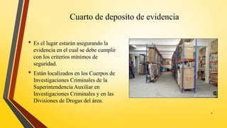Cuarto de deposito de evidencia
• Es el lugar estarán asegurando la
evidencia en el cual se debe cumplir
con los criterios mínimos de
seguridad.
• Están localizados en los Cuerpos de
Investigaciones Criminales de la
Superintendencia Auxiliar en
Investigaciones Criminales y en las
Divisiones de Drogas del área.
6
 