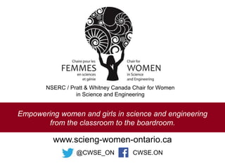 Empowering women and girls in science and engineering
from the classroom to the boardroom.
www.scieng-women-ontario.ca
@CWSE_ON CWSE.ON
NSERC / Pratt & Whitney Canada Chair for Women
in Science and Engineering
 